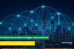 Read more about the article AI infrastructure boom to trigger ‘Unprecedented Surge’ in project financing – report.